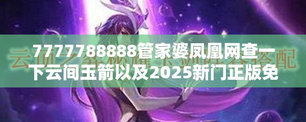 7777788888管家婆凤凰网查一下云间玉箭以及2025新门正版免费资本-效果解读、专家解析解释与落实