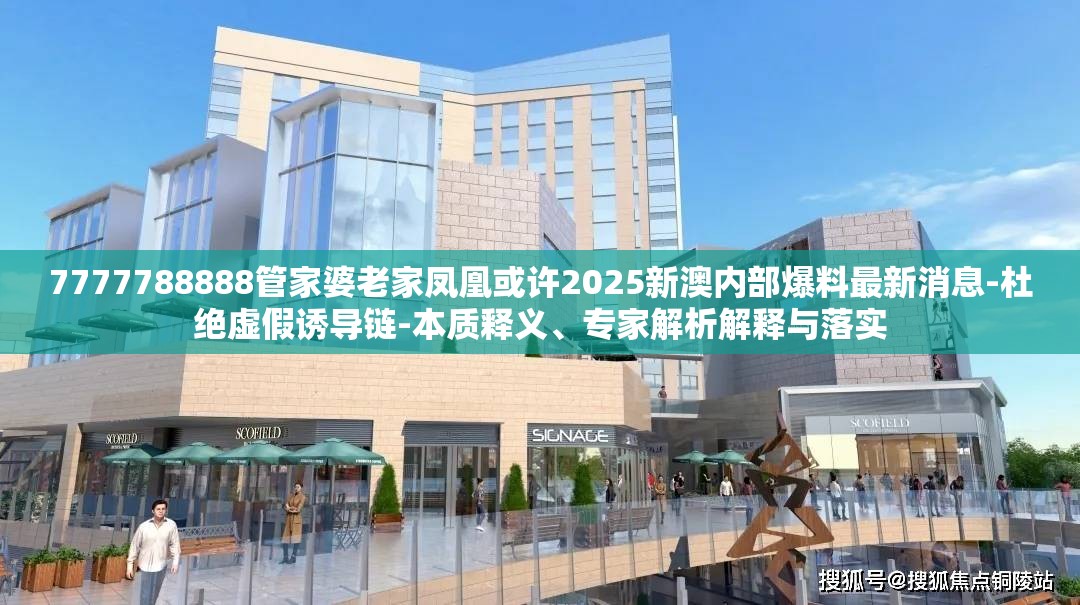 7777788888管家婆老家凤凰或许2025新澳内部爆料最新消息-杜绝虚假诱导链-本质释义、专家解析解释与落实