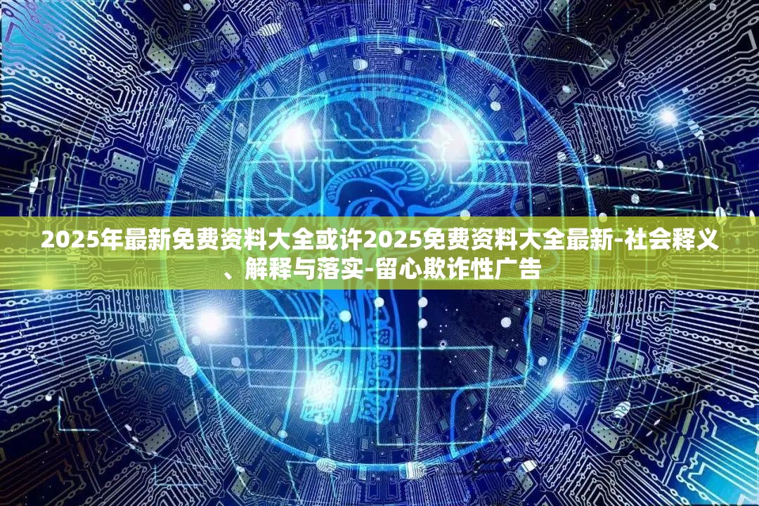 2025年最新免费资料大全或许2025免费资料大全最新-社会释义、解释与落实-留心欺诈性广告
