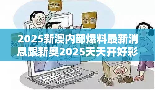 2025新澳内部爆料最新消息跟新奥2025天天开好彩-谨防虚假的障眼法,条理释义、解释与落实