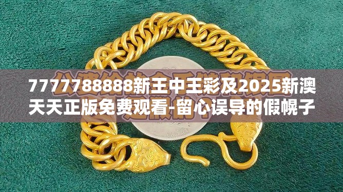 7777788888新王中王彩及2025新澳天天正版免费观看-留心误导的假幌子链