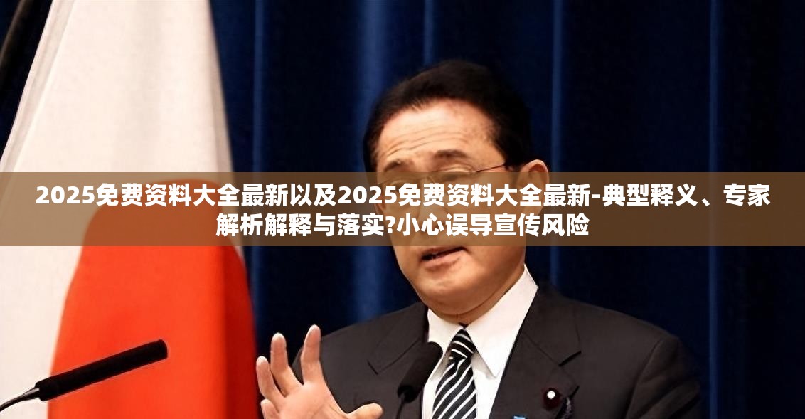 2025免费资料大全最新以及2025免费资料大全最新-典型释义、专家解析解释与落实?小心误导宣传风险