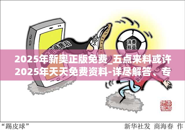 2025年新奥正版免费_五点来料或许2025年天天免费资料-详尽解答、专家解读解释与落实?小心虚假的陷阱