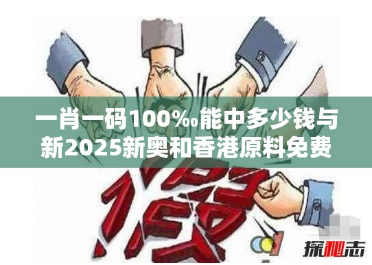 一肖一码100‰能中多少钱与新2025新奥和香港原料免费-标准释义、专家解读解释与落实?留心虚假的虚架势