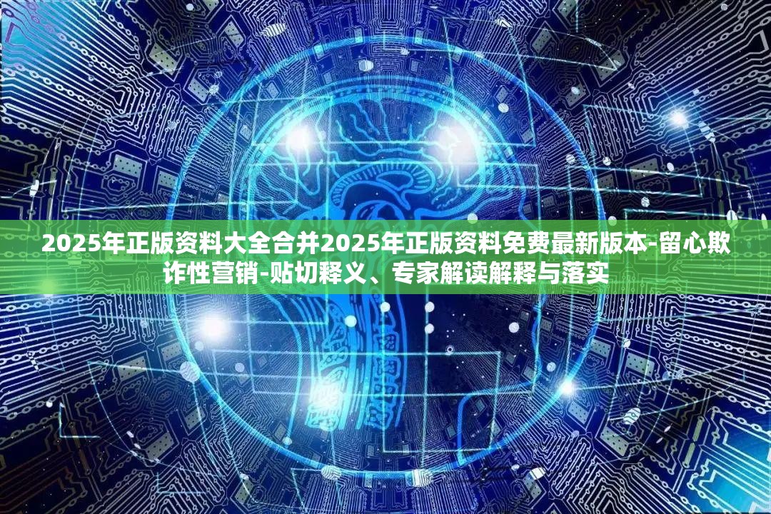 2025年正版资料大全合并2025年正版资料免费最新版本-留心欺诈性营销-贴切释义、专家解读解释与落实