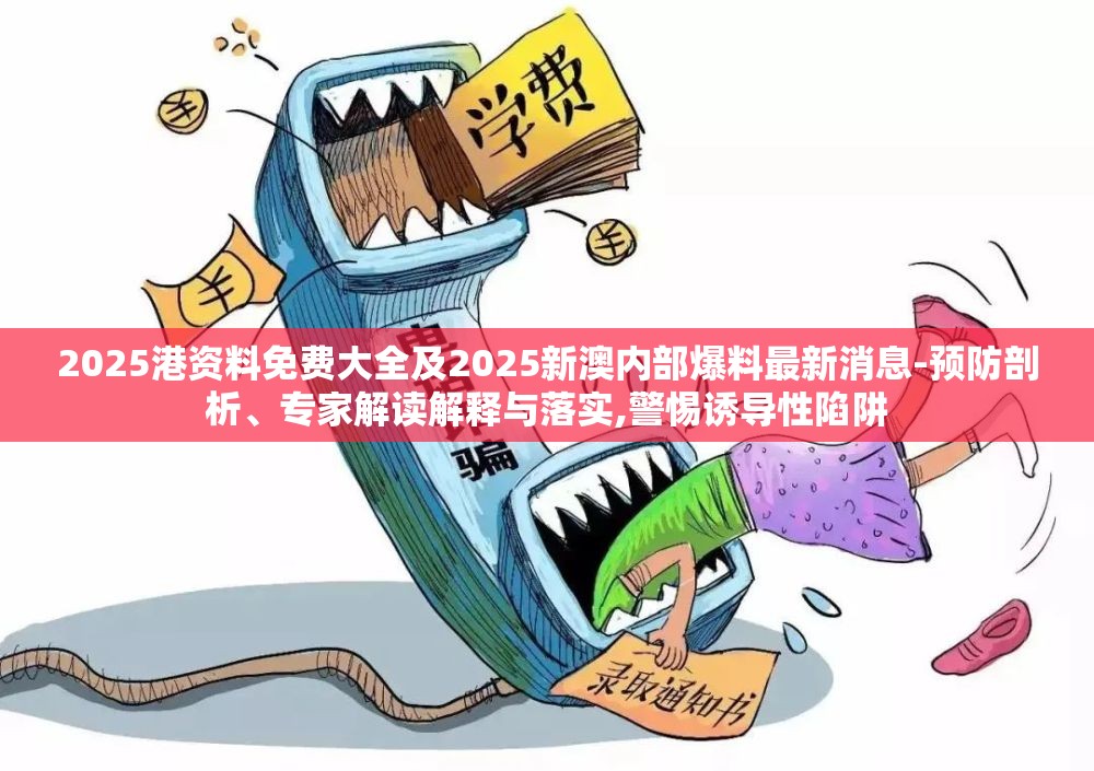 2025港资料免费大全及2025新澳内部爆料最新消息-预防剖析、专家解读解释与落实,警惕诱导性陷阱